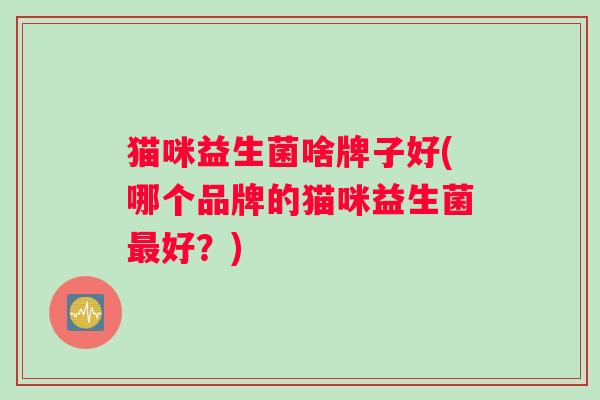 猫咪益生菌啥牌子好(哪个品牌的猫咪益生菌最好？)
