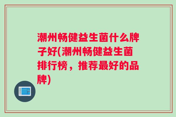 潮州畅健益生菌什么牌子好(潮州畅健益生菌排行榜，推荐最好的品牌)