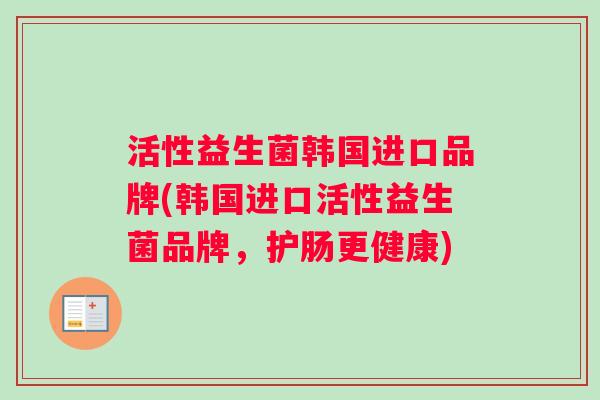 活性益生菌韩国进口品牌(韩国进口活性益生菌品牌，护肠更健康)