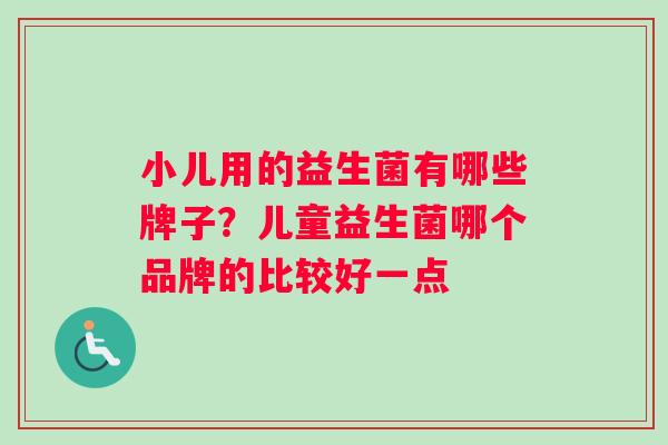 小儿用的益生菌有哪些牌子？儿童益生菌哪个品牌的比较好一点
