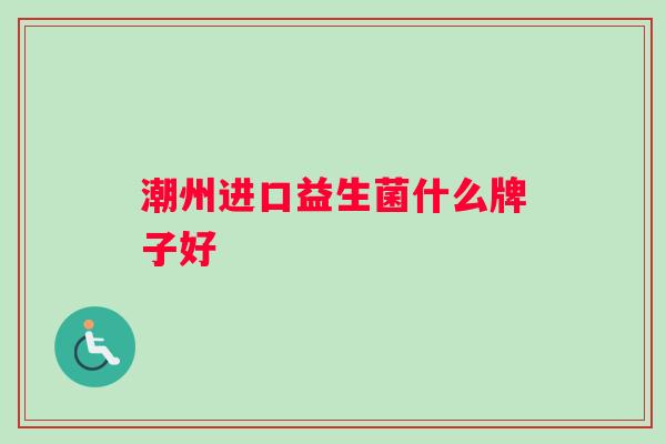 潮州进口益生菌什么牌子好