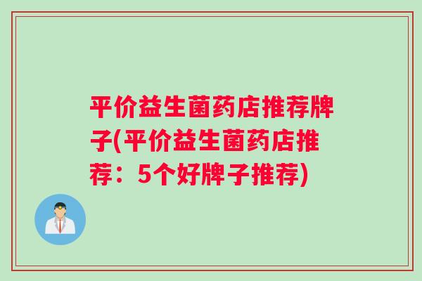 平价益生菌药店推荐牌子(平价益生菌药店推荐：5个好牌子推荐)