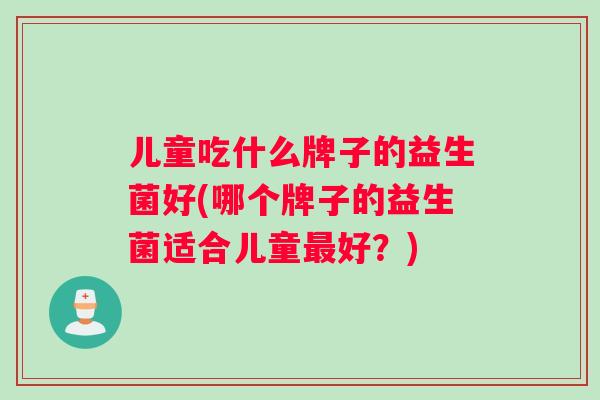 儿童吃什么牌子的益生菌好(哪个牌子的益生菌适合儿童最好？)