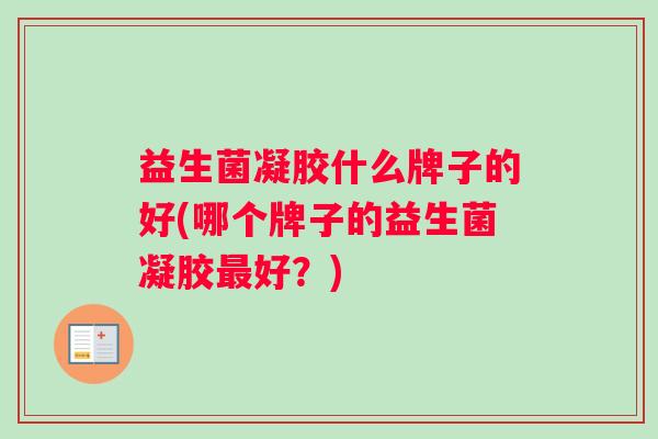 益生菌凝胶什么牌子的好(哪个牌子的益生菌凝胶最好？)
