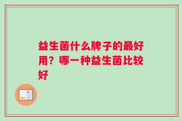 益生菌什么牌子的最好用？哪一种益生菌比较好