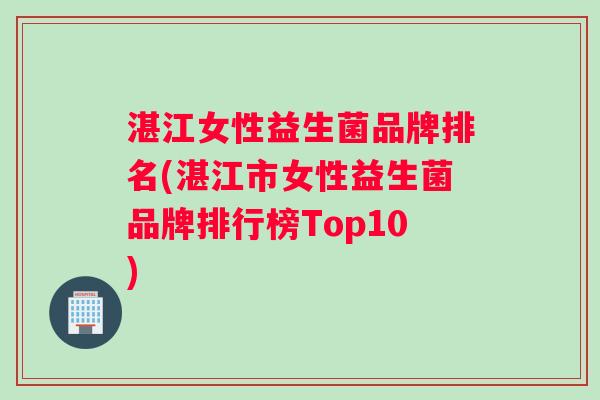 湛江女性益生菌品牌排名(湛江市女性益生菌品牌排行榜Top10)