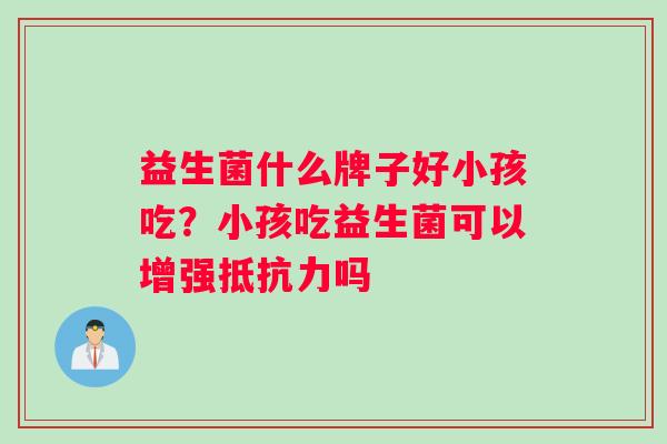 益生菌什么牌子好小孩吃？小孩吃益生菌可以增强抵抗力吗