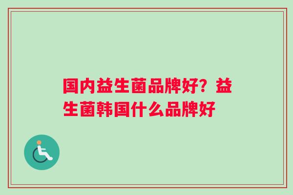 国内益生菌品牌好？益生菌韩国什么品牌好