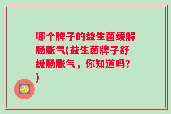 哪个牌子的益生菌缓解肠胀气(益生菌牌子舒缓肠胀气，你知道吗？)