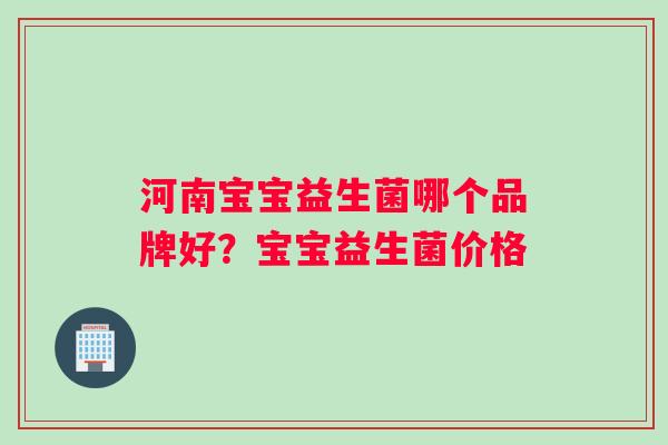 河南宝宝益生菌哪个品牌好？宝宝益生菌价格