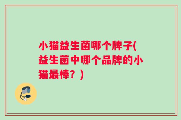 小猫益生菌哪个牌子(益生菌中哪个品牌的小猫最棒？)