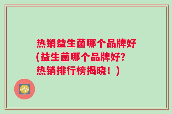 热销益生菌哪个品牌好(益生菌哪个品牌好？热销排行榜揭晓！)