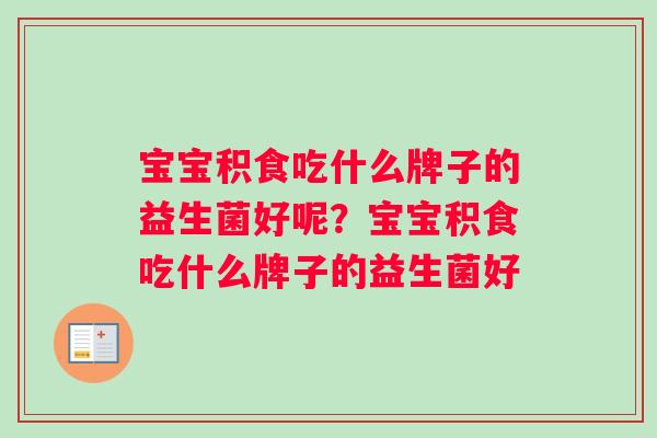 宝宝积食吃什么牌子的益生菌好呢？宝宝积食吃什么牌子的益生菌好