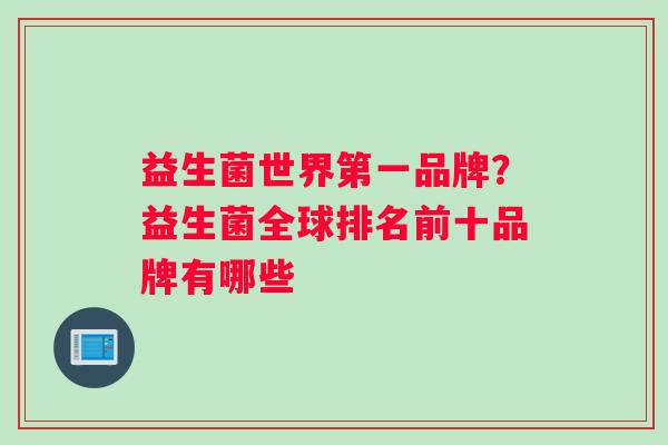 益生菌世界第一品牌？益生菌全球排名前十品牌有哪些