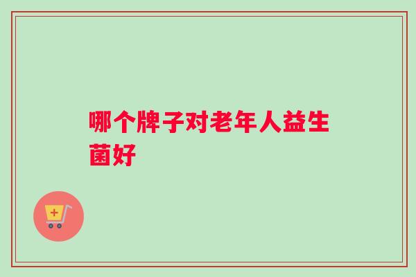 哪个牌子对老年人益生菌好