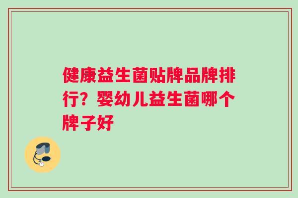 健康益生菌贴牌品牌排行？婴幼儿益生菌哪个牌子好
