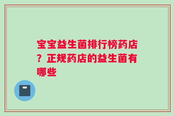 宝宝益生菌排行榜药店？正规药店的益生菌有哪些