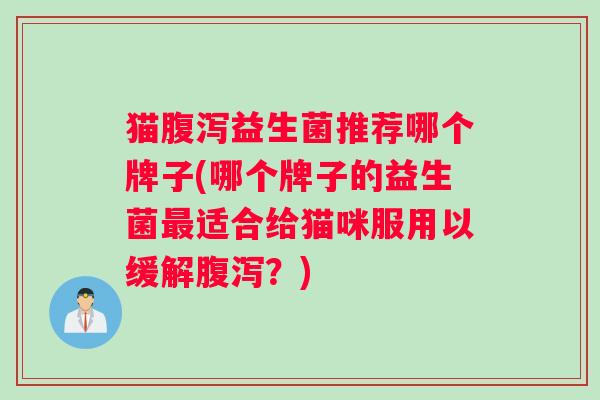 猫腹泻益生菌推荐哪个牌子(哪个牌子的益生菌最适合给猫咪服用以缓解腹泻？)