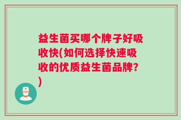 益生菌买哪个牌子好吸收快(如何选择快速吸收的优质益生菌品牌？)