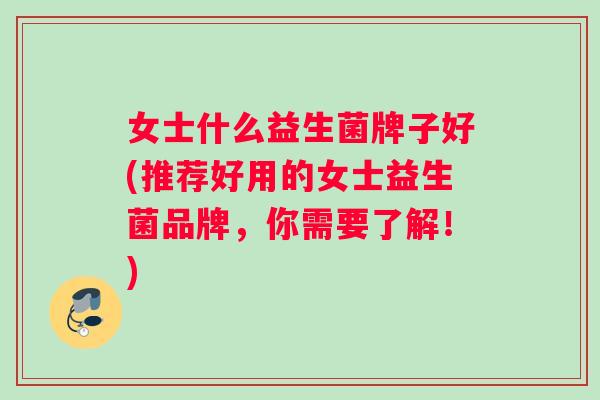 女士什么益生菌牌子好(推荐好用的女士益生菌品牌，你需要了解！)