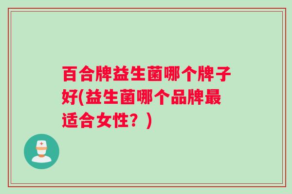 百合牌益生菌哪个牌子好(益生菌哪个品牌最适合女性？)
