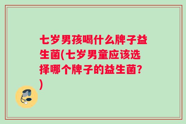 七岁男孩喝什么牌子益生菌(七岁男童应该选择哪个牌子的益生菌？)