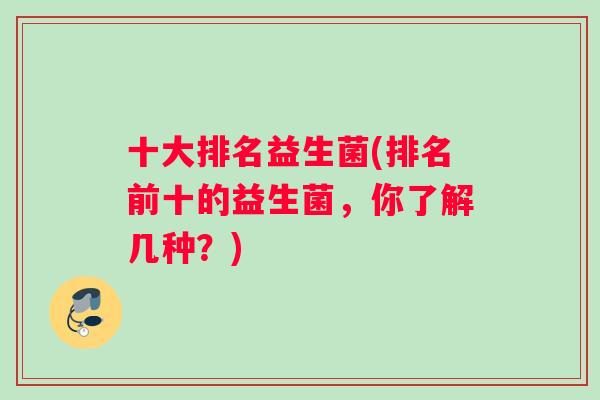 十大排名益生菌(排名前十的益生菌，你了解几种？)