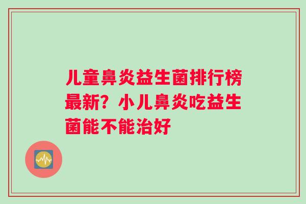 儿童鼻炎益生菌排行榜最新？小儿鼻炎吃益生菌能不能治好