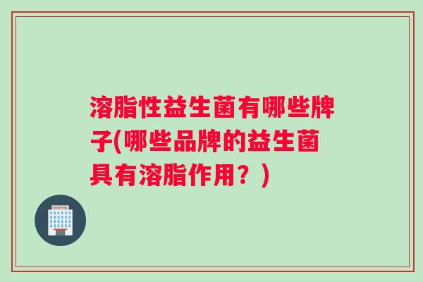 溶脂性益生菌有哪些牌子(哪些品牌的益生菌具有溶脂作用？)