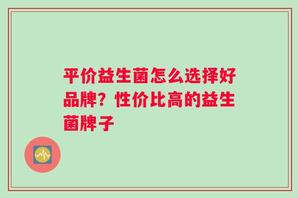 平价益生菌怎么选择好品牌？性价比高的益生菌牌子