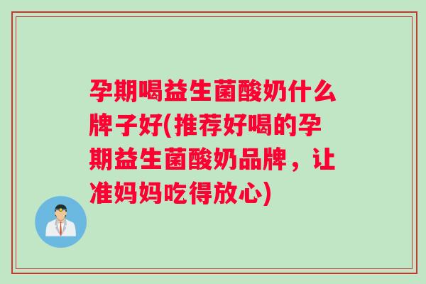 孕期喝益生菌酸奶什么牌子好(推荐好喝的孕期益生菌酸奶品牌，让准妈妈吃得放心)