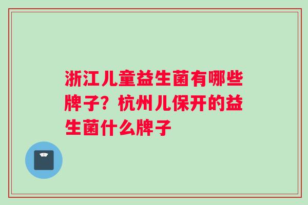 浙江儿童益生菌有哪些牌子？杭州儿保开的益生菌什么牌子