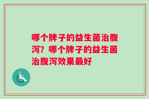 哪个牌子的益生菌治腹泻？哪个牌子的益生菌治腹泻效果最好