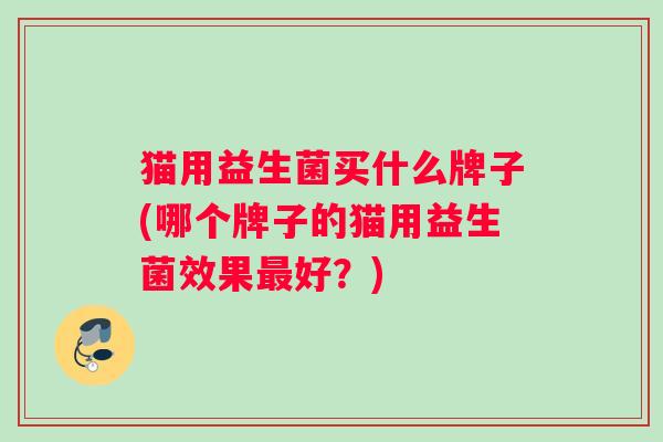 猫用益生菌买什么牌子(哪个牌子的猫用益生菌效果最好？)