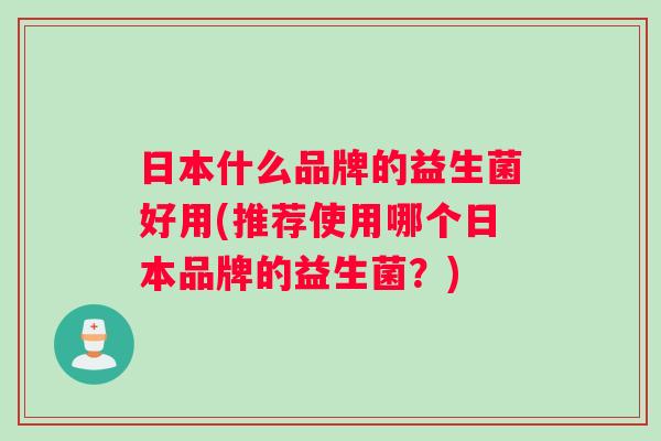 日本什么品牌的益生菌好用(推荐使用哪个日本品牌的益生菌？)