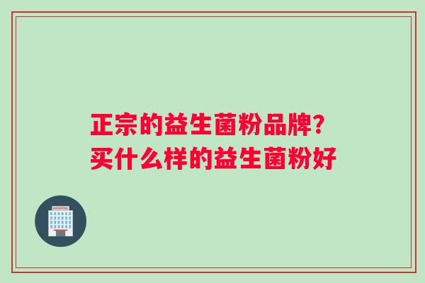 正宗的益生菌粉品牌？买什么样的益生菌粉好