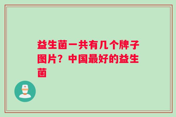 益生菌一共有几个牌子图片？中国最好的益生菌