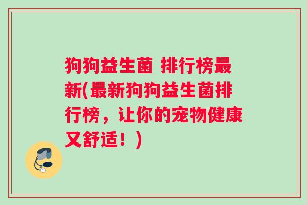 狗狗益生菌 排行榜最新(最新狗狗益生菌排行榜，让你的宠物健康又舒适！)