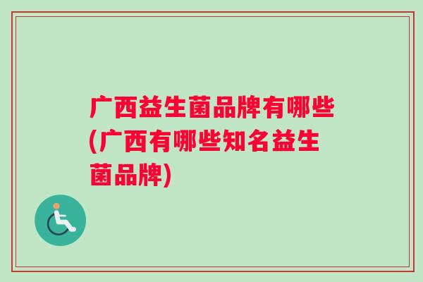 广西益生菌品牌有哪些(广西有哪些知名益生菌品牌)