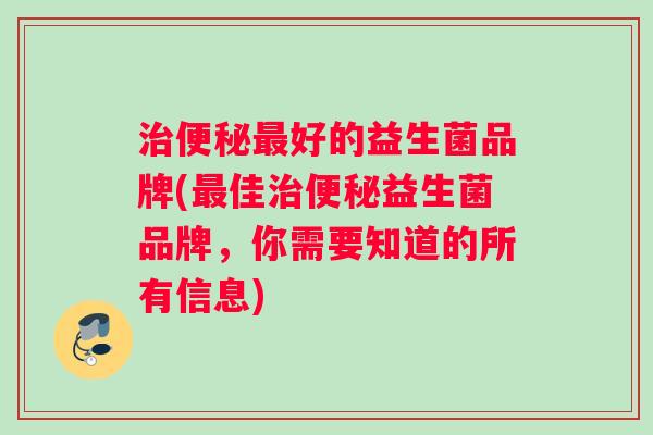 治便秘最好的益生菌品牌(最佳治便秘益生菌品牌，你需要知道的所有信息)