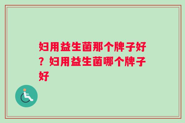 妇用益生菌那个牌子好？妇用益生菌哪个牌子好