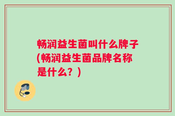畅润益生菌叫什么牌子(畅润益生菌品牌名称是什么？)