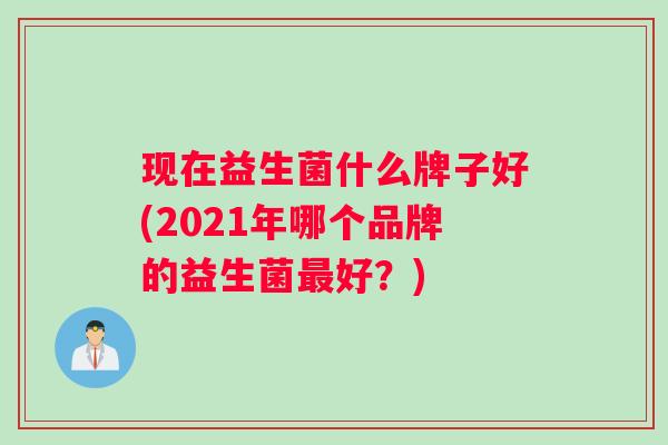 现在益生菌什么牌子好(2021年哪个品牌的益生菌最好？)