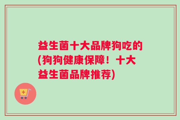 益生菌十大品牌狗吃的(狗狗健康保障！十大益生菌品牌推荐)