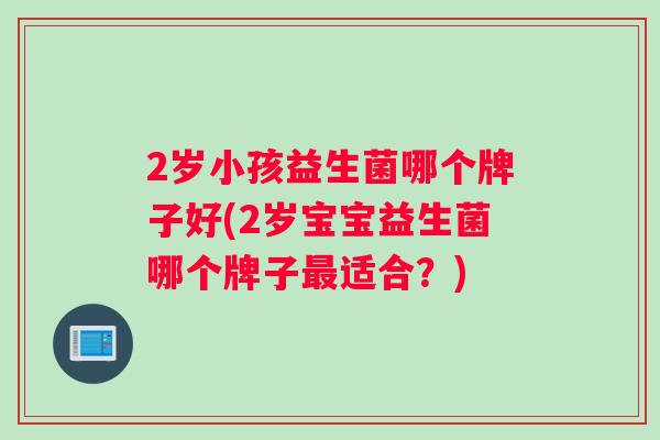 2岁小孩益生菌哪个牌子好(2岁宝宝益生菌哪个牌子最适合？)