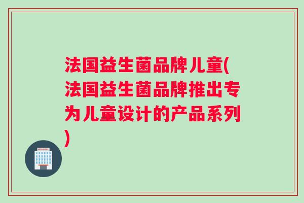 法国益生菌品牌儿童(法国益生菌品牌推出专为儿童设计的产品系列)