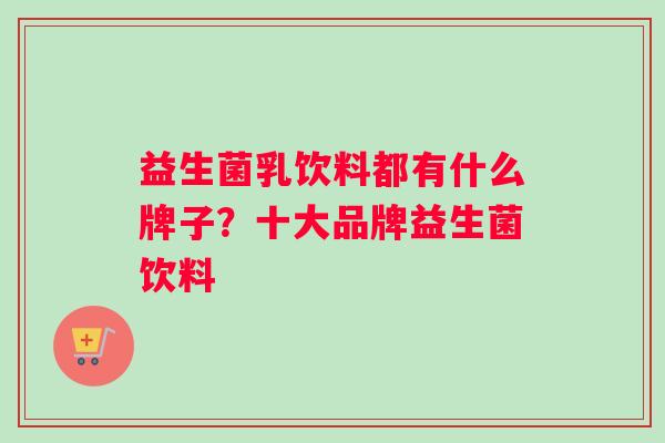 益生菌乳饮料都有什么牌子？十大品牌益生菌饮料