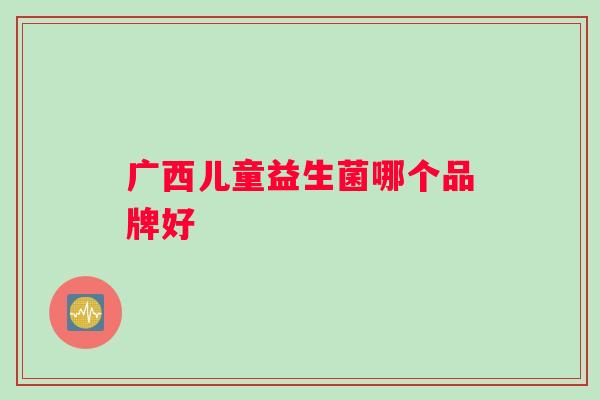 广西儿童益生菌哪个品牌好