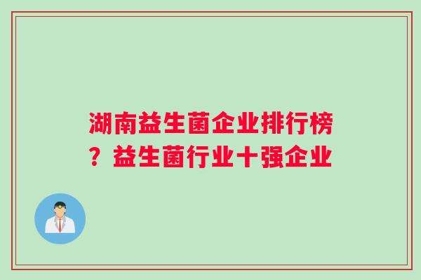 湖南益生菌企业排行榜？益生菌行业十强企业