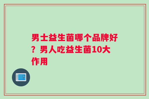 男士益生菌哪个品牌好？男人吃益生菌10大作用